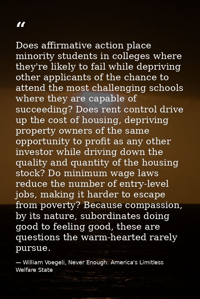 Does affirmative action place minority students in colleges where they're likely to fail while depriving other applicant — William Voegeli, Never Enough: America's Limitless Welfare State