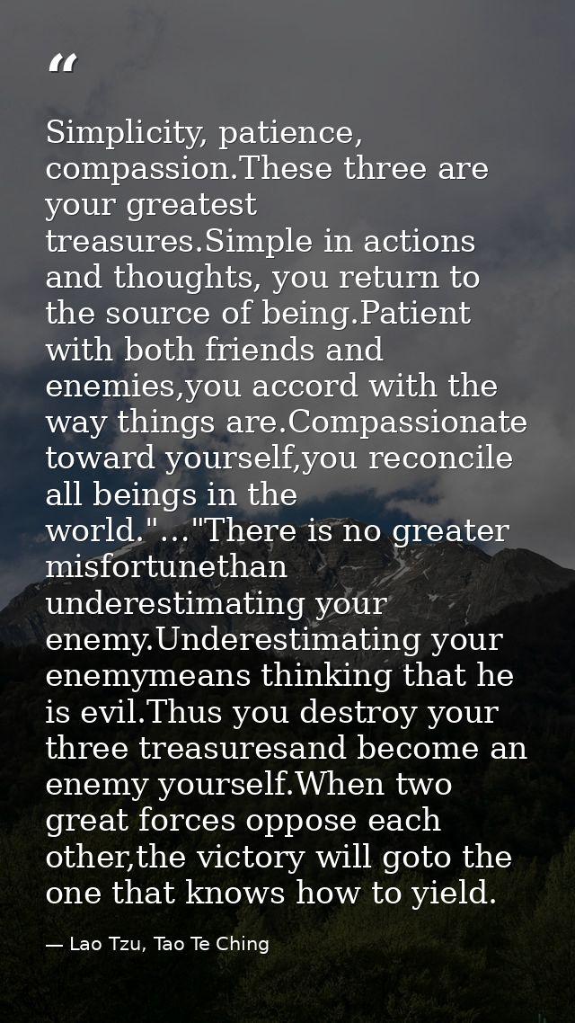 Simplicity, patience, compassion.These three are your greatest treasures.Simple in actions and thoughts, you return to t — Lao Tzu, Tao Te Ching