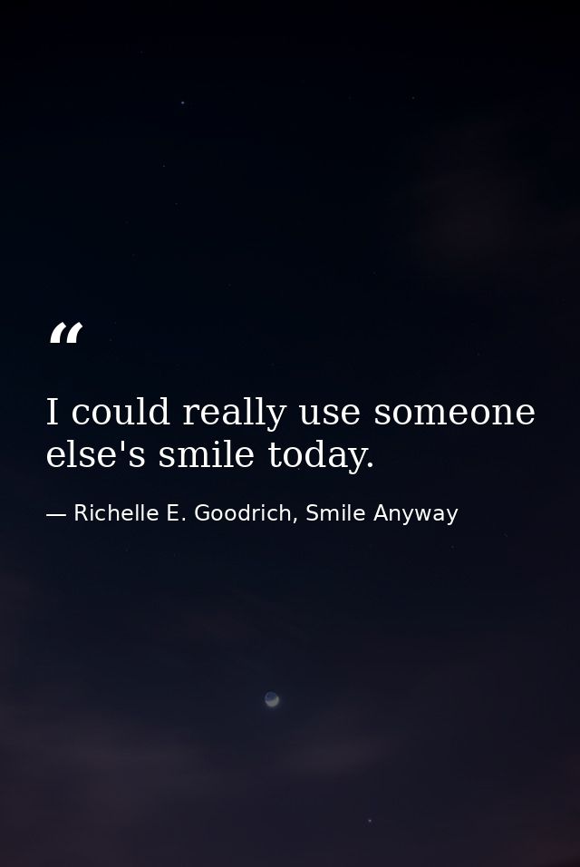 I could really use someone else's smile today. — Richelle E. Goodrich, Smile Anyway