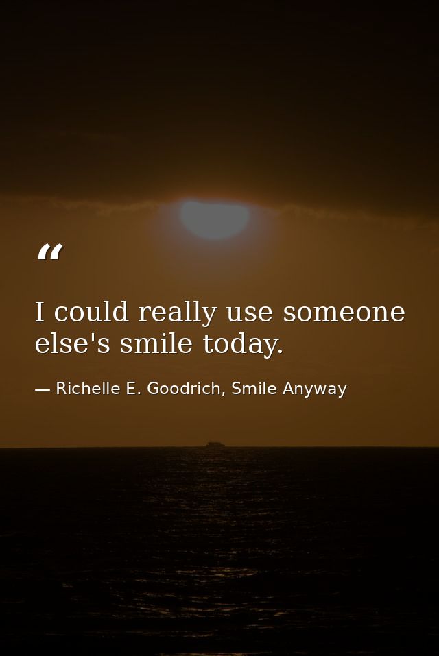 I could really use someone else's smile today. — Richelle E. Goodrich, Smile Anyway