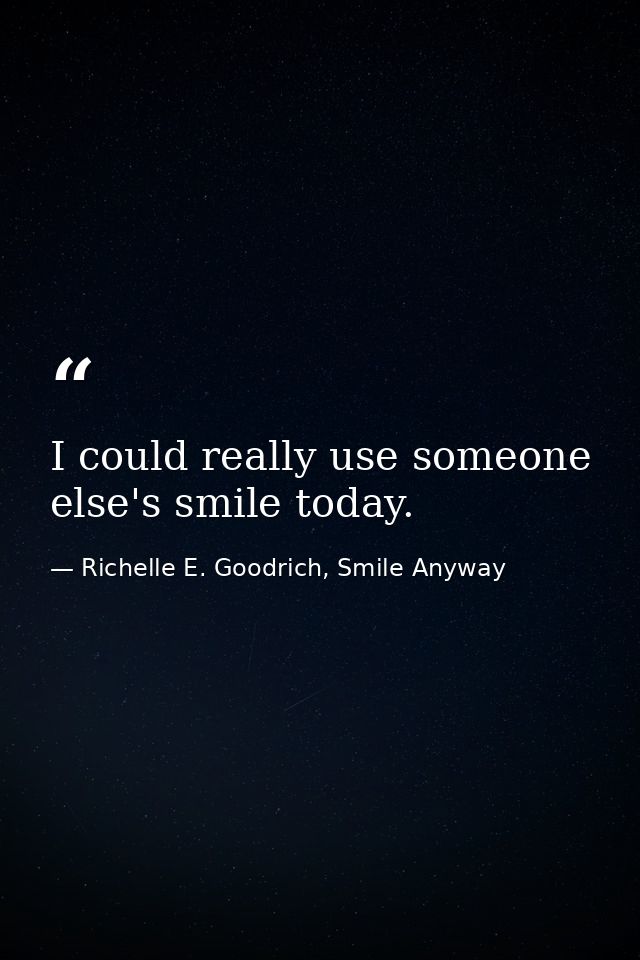 I could really use someone else's smile today. — Richelle E. Goodrich, Smile Anyway