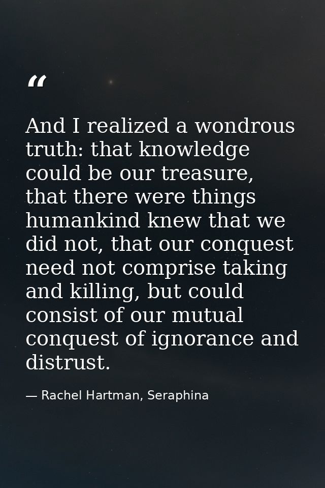 And I realized a wondrous truth: that knowledge could be our treasure, that there were things humankind knew that we did — Rachel Hartman, Seraphina