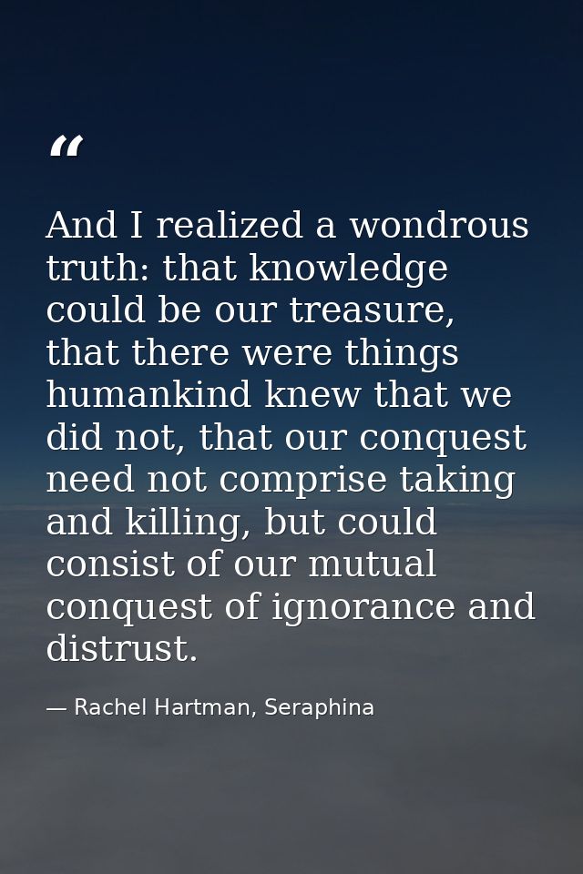 And I realized a wondrous truth: that knowledge could be our treasure, that there were things humankind knew that we did — Rachel Hartman, Seraphina