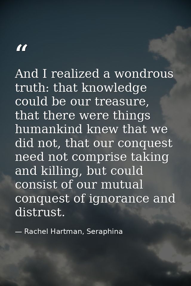 And I realized a wondrous truth: that knowledge could be our treasure, that there were things humankind knew that we did — Rachel Hartman, Seraphina