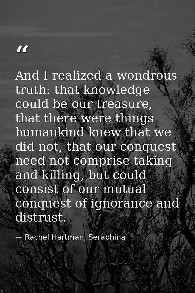 And I realized a wondrous truth: that knowledge could be our treasure, that there were things humankind knew that we did — Rachel Hartman, Seraphina
