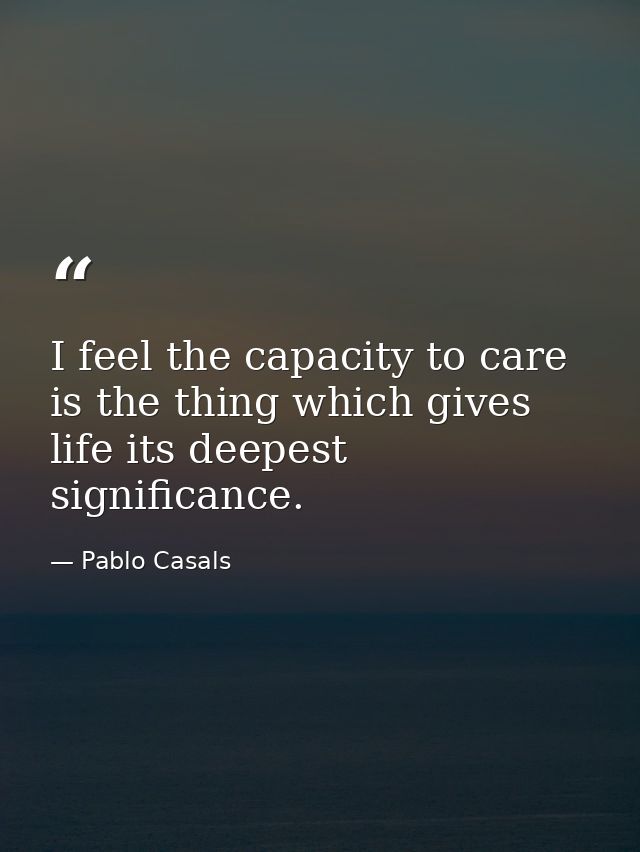 I feel the capacity to care is the thing which gives life its deepest significance. — Pablo Casals