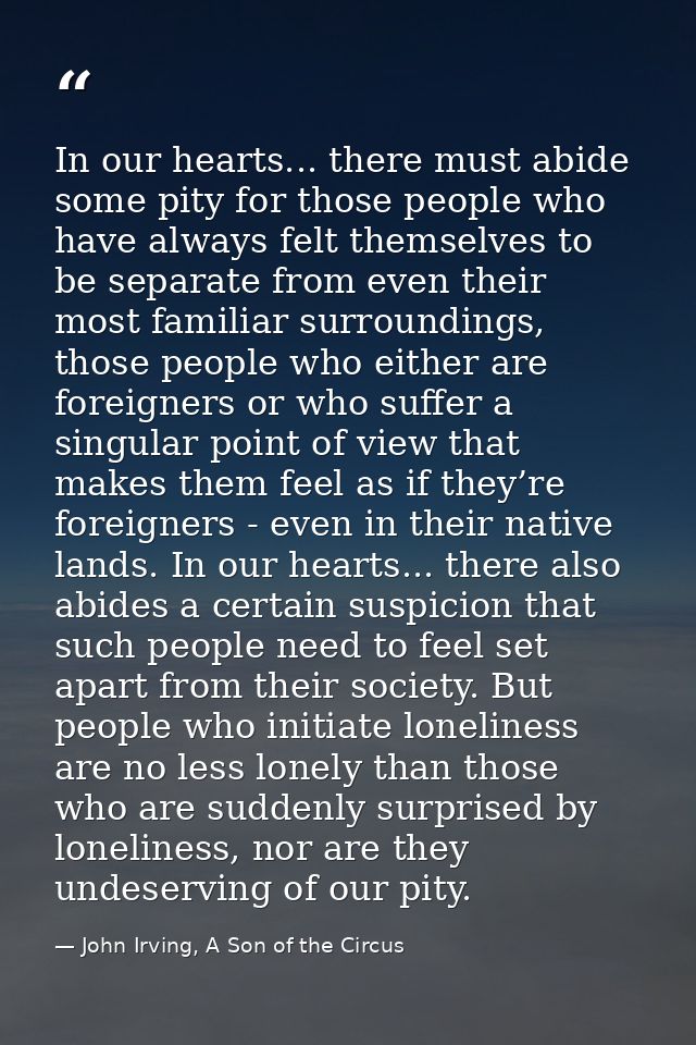 In our hearts... there must abide some pity for those people who have always felt themselves to be separate from even th — John Irving, A Son of the Circus