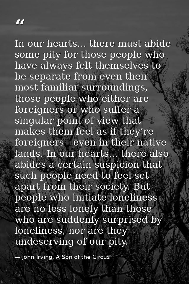 In our hearts... there must abide some pity for those people who have always felt themselves to be separate from even th — John Irving, A Son of the Circus