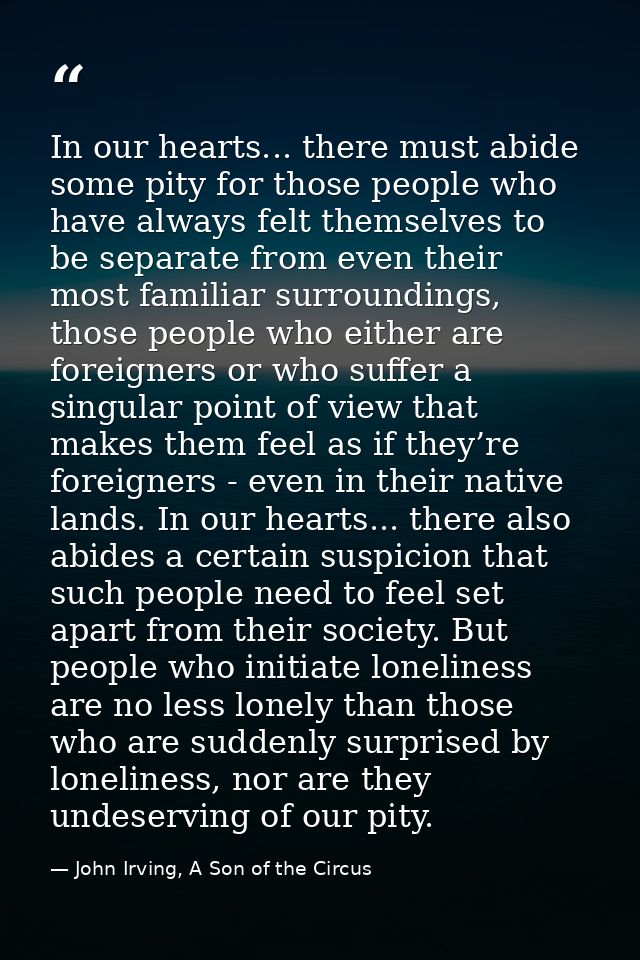 In our hearts... there must abide some pity for those people who have always felt themselves to be separate from even th — John Irving, A Son of the Circus