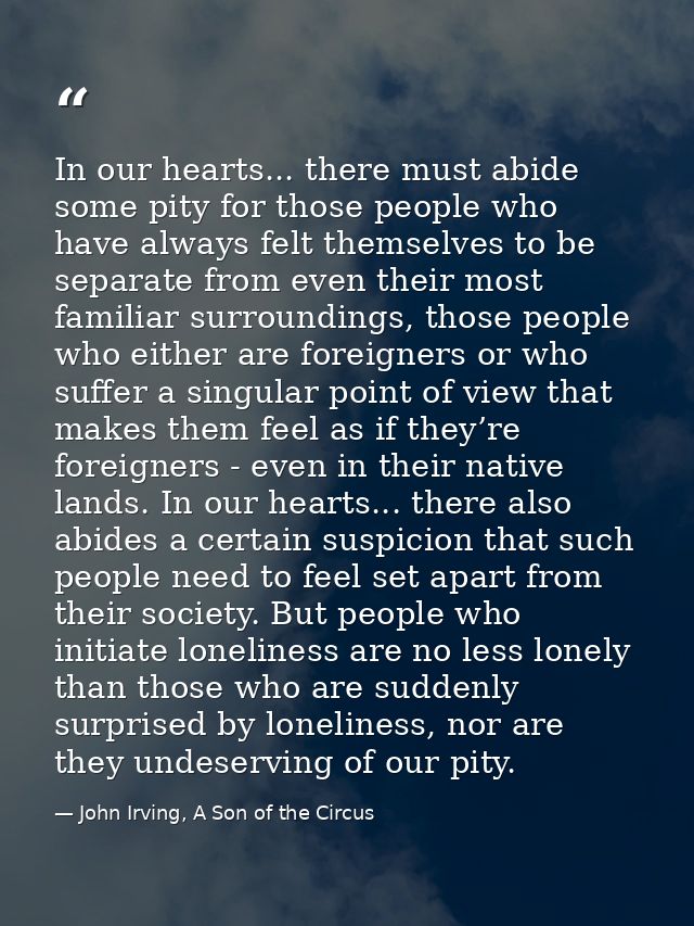 In our hearts... there must abide some pity for those people who have always felt themselves to be separate from even th — John Irving, A Son of the Circus