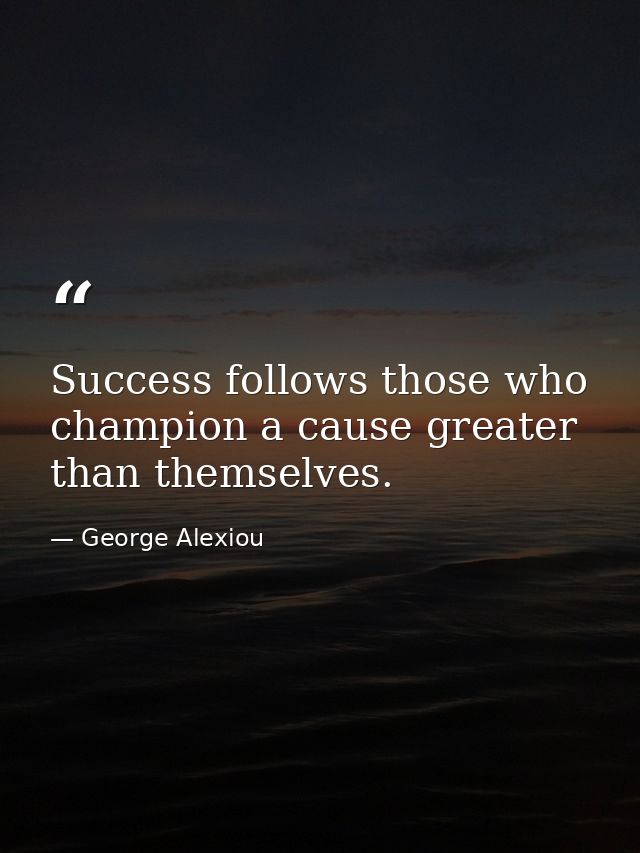Success follows those who champion a cause greater than themselves. — George Alexiou