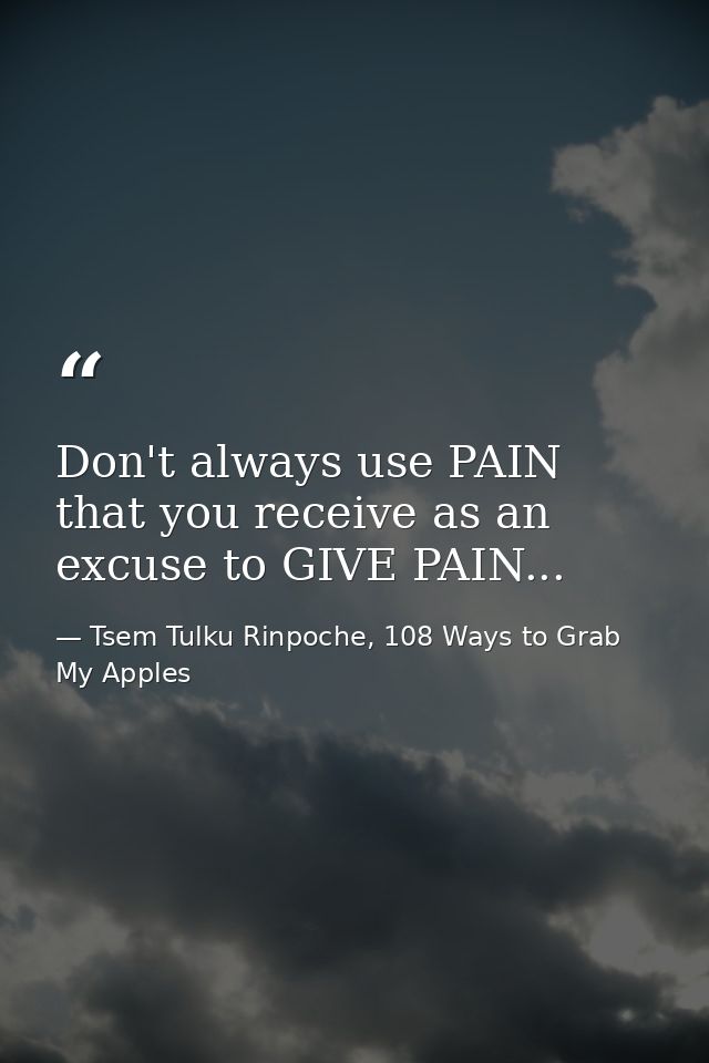 Don't always use PAIN that you receive as an excuse to GIVE PAIN... — Tsem Tulku Rinpoche, 108 Ways to Grab My Apples