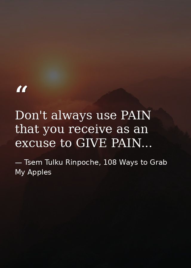 Don't always use PAIN that you receive as an excuse to GIVE PAIN... — Tsem Tulku Rinpoche, 108 Ways to Grab My Apples