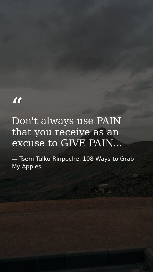 Don't always use PAIN that you receive as an excuse to GIVE PAIN... — Tsem Tulku Rinpoche, 108 Ways to Grab My Apples