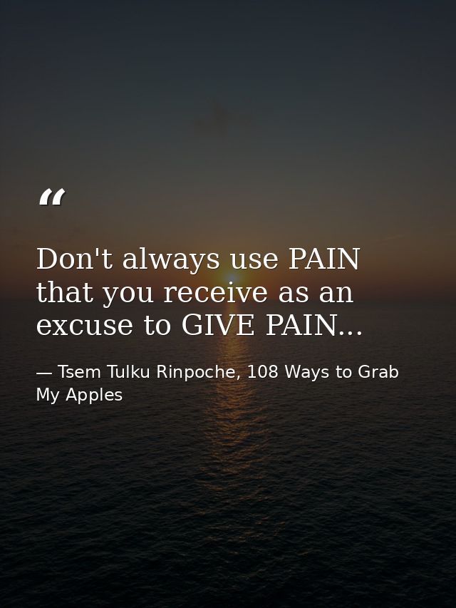 Don't always use PAIN that you receive as an excuse to GIVE PAIN... — Tsem Tulku Rinpoche, 108 Ways to Grab My Apples