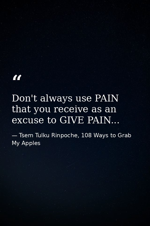 Don't always use PAIN that you receive as an excuse to GIVE PAIN... — Tsem Tulku Rinpoche, 108 Ways to Grab My Apples