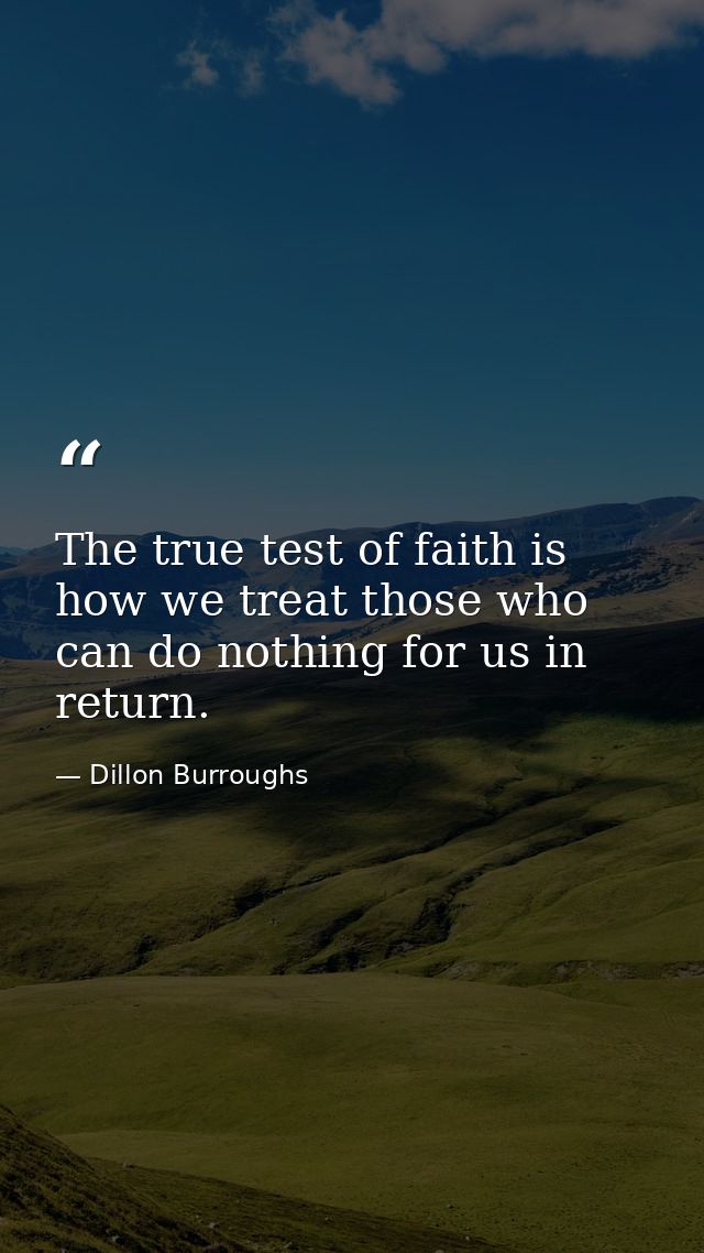 The true test of faith is how we treat those who can do nothing for us in return. — Dillon Burroughs