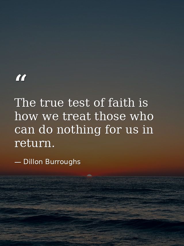 The true test of faith is how we treat those who can do nothing for us in return. — Dillon Burroughs