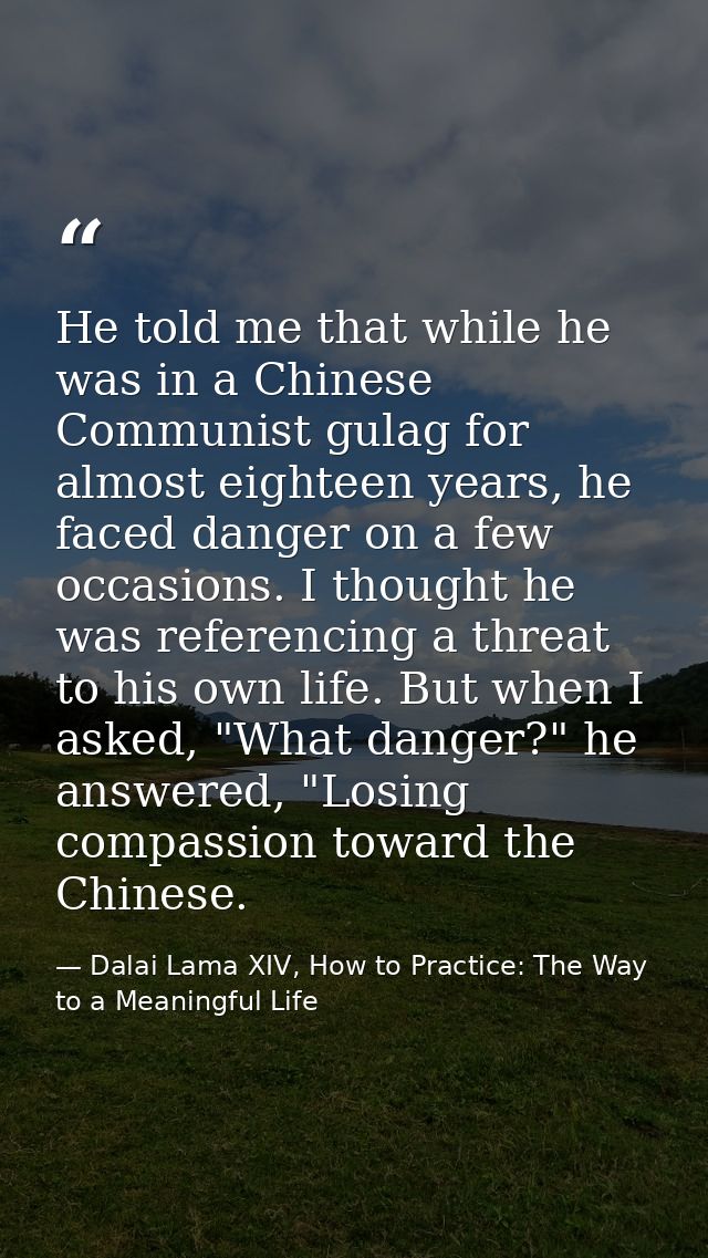 He told me that while he was in a Chinese Communist gulag for almost eighteen years, he faced danger on a few occasions. — Dalai Lama XIV, How to Practice: The Way to a Meaningful Life