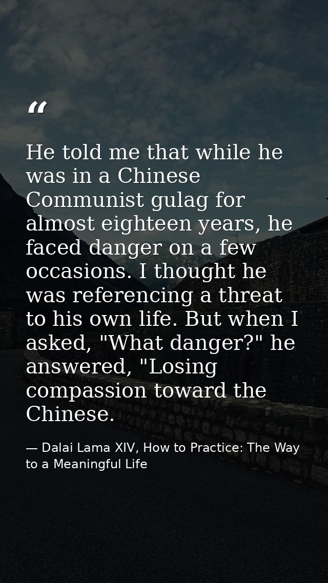 He told me that while he was in a Chinese Communist gulag for almost eighteen years, he faced danger on a few occasions. — Dalai Lama XIV, How to Practice: The Way to a Meaningful Life