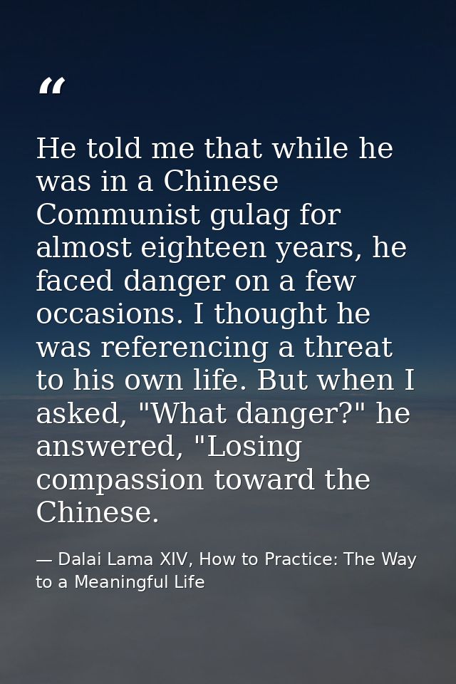 He told me that while he was in a Chinese Communist gulag for almost eighteen years, he faced danger on a few occasions. — Dalai Lama XIV, How to Practice: The Way to a Meaningful Life