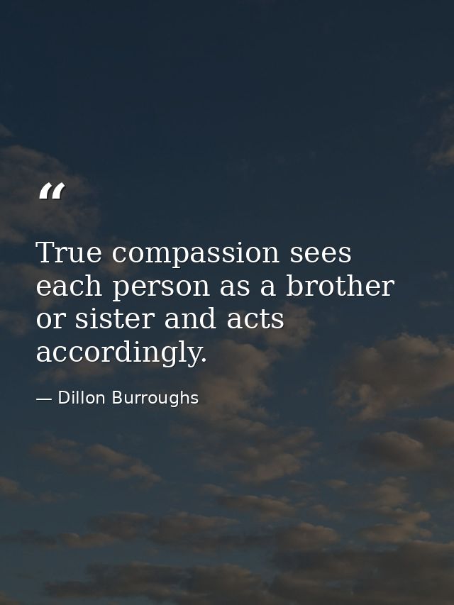 True compassion sees each person as a brother or sister and acts accordingly. — Dillon Burroughs