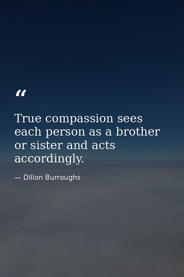 True compassion sees each person as a brother or sister and acts accordingly. — Dillon Burroughs