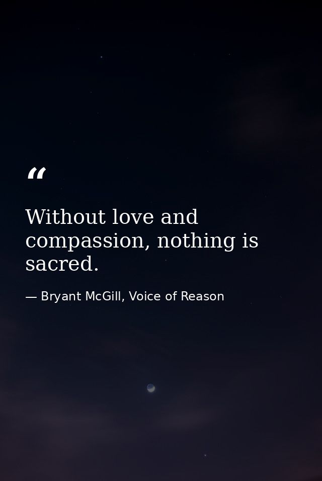 Without love and compassion, nothing is sacred. — Bryant McGill, Voice of Reason