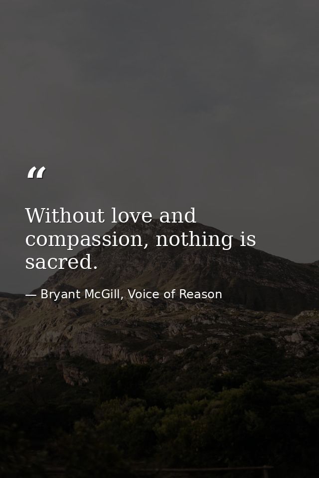 Without love and compassion, nothing is sacred. — Bryant McGill, Voice of Reason