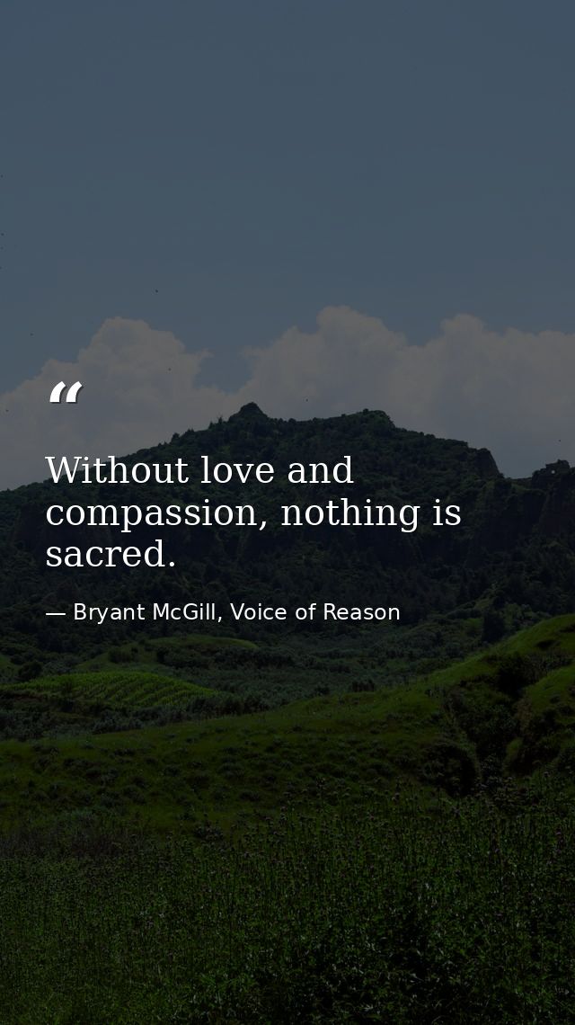 Without love and compassion, nothing is sacred. — Bryant McGill, Voice of Reason