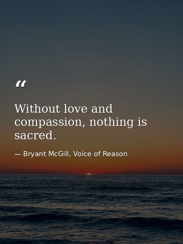 Without love and compassion, nothing is sacred. — Bryant McGill, Voice of Reason