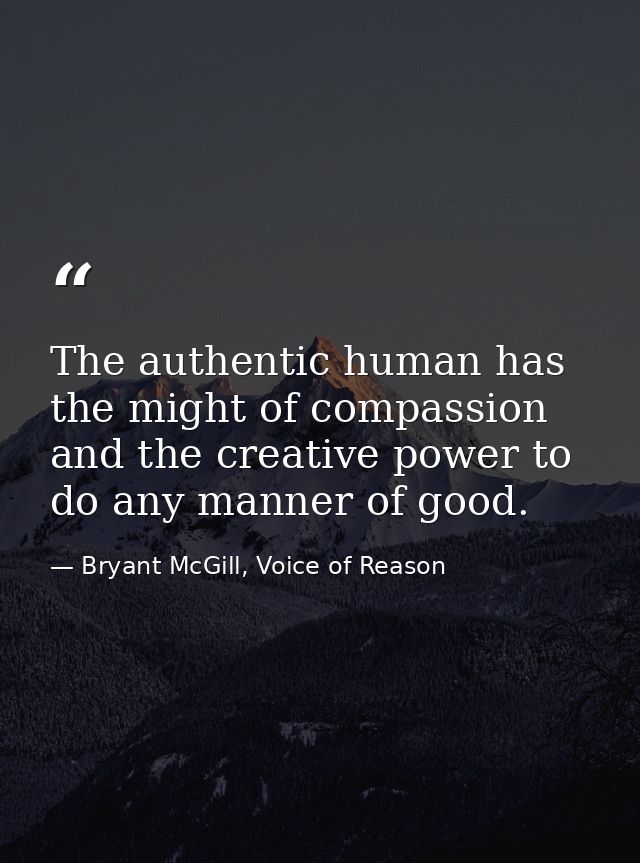 The authentic human has the might of compassion and the creative power to do any manner of good. — Bryant McGill, Voice of Reason