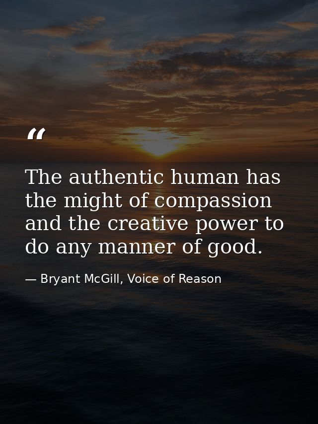 The authentic human has the might of compassion and the creative power to do any manner of good. — Bryant McGill, Voice of Reason