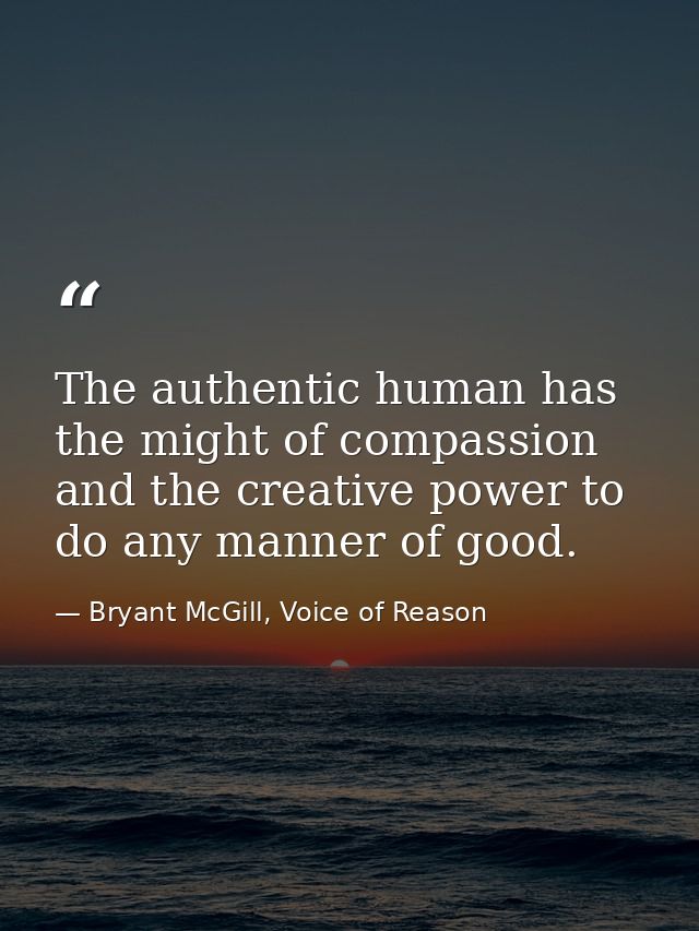 The authentic human has the might of compassion and the creative power to do any manner of good. — Bryant McGill, Voice of Reason