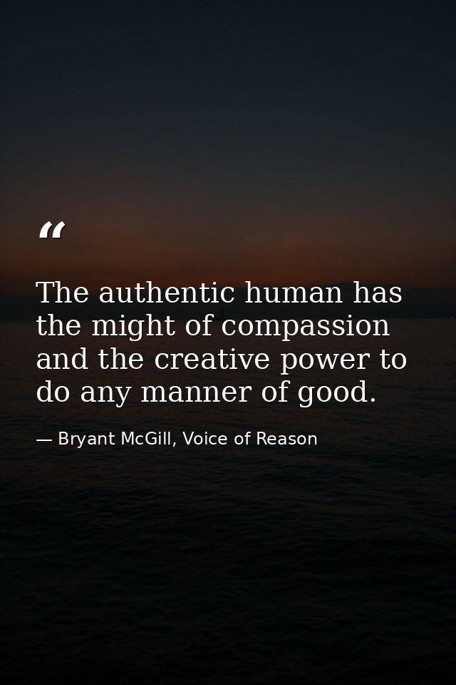 The authentic human has the might of compassion and the creative power to do any manner of good. — Bryant McGill, Voice of Reason