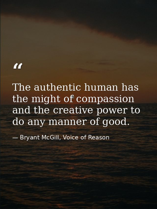 The authentic human has the might of compassion and the creative power to do any manner of good. — Bryant McGill, Voice of Reason