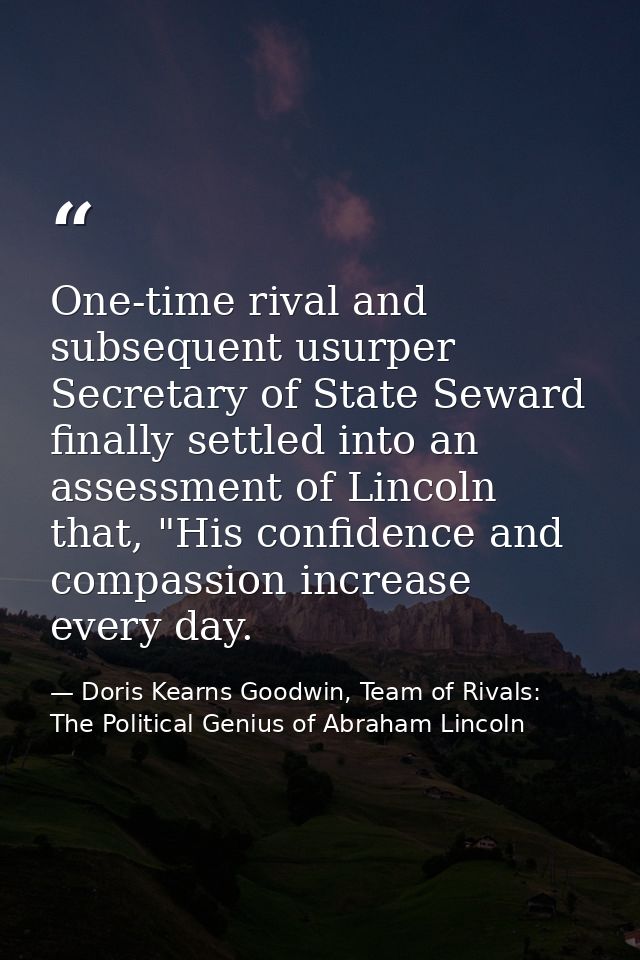 One-time rival and subsequent usurper Secretary of State Seward finally settled into an assessment of Lincoln that, "His — Doris Kearns Goodwin, Team of Rivals: The Political Genius of Abraham Lincoln