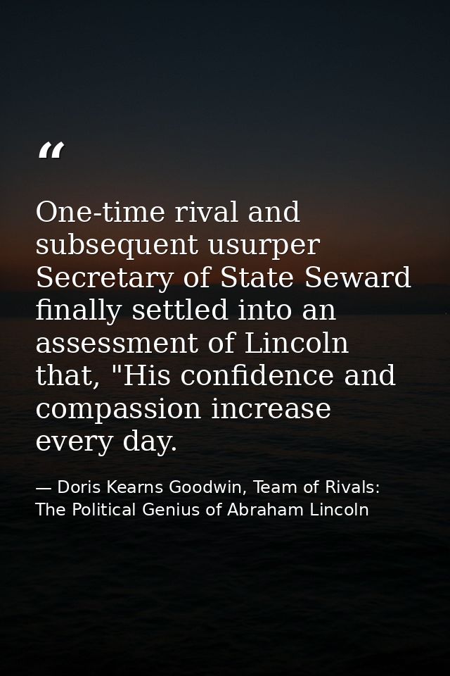 One-time rival and subsequent usurper Secretary of State Seward finally settled into an assessment of Lincoln that, "His — Doris Kearns Goodwin, Team of Rivals: The Political Genius of Abraham Lincoln