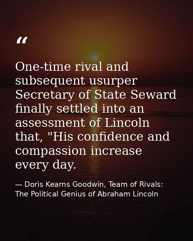 One-time rival and subsequent usurper Secretary of State Seward finally settled into an assessment of Lincoln that, "His — Doris Kearns Goodwin, Team of Rivals: The Political Genius of Abraham Lincoln