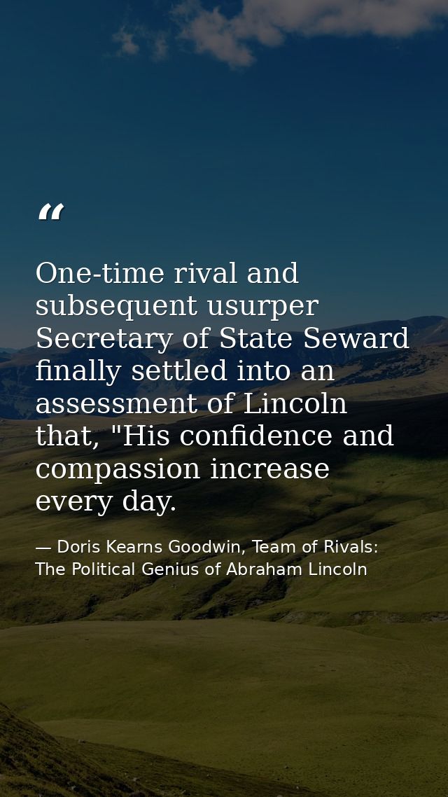 One-time rival and subsequent usurper Secretary of State Seward finally settled into an assessment of Lincoln that, "His — Doris Kearns Goodwin, Team of Rivals: The Political Genius of Abraham Lincoln
