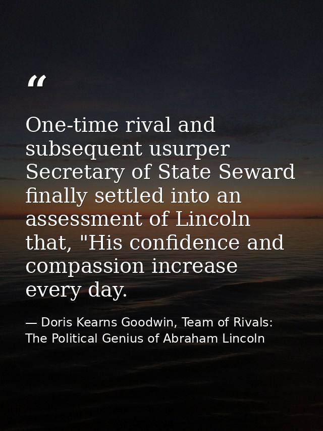 One-time rival and subsequent usurper Secretary of State Seward finally settled into an assessment of Lincoln that, "His — Doris Kearns Goodwin, Team of Rivals: The Political Genius of Abraham Lincoln
