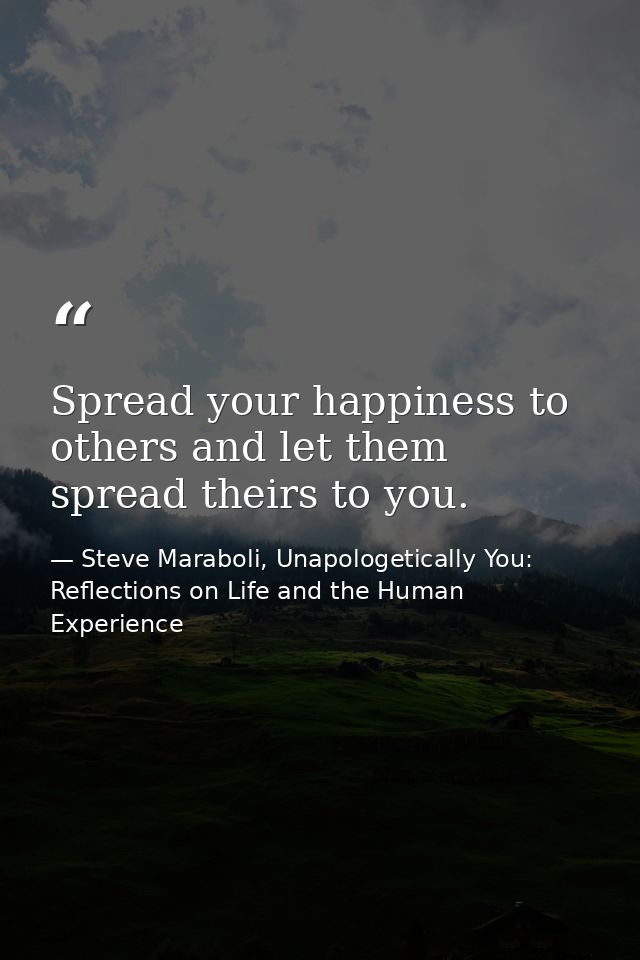 Spread your happiness to others and let them spread theirs to you. — Steve Maraboli, Unapologetically You: Reflections on Life and the Human Experience