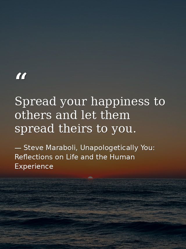 Spread your happiness to others and let them spread theirs to you. — Steve Maraboli, Unapologetically You: Reflections on Life and the Human Experience