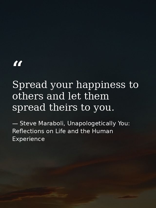 Spread your happiness to others and let them spread theirs to you. — Steve Maraboli, Unapologetically You: Reflections on Life and the Human Experience
