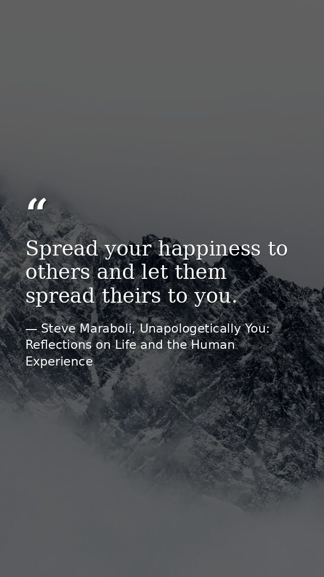 Spread your happiness to others and let them spread theirs to you. — Steve Maraboli, Unapologetically You: Reflections on Life and the Human Experience