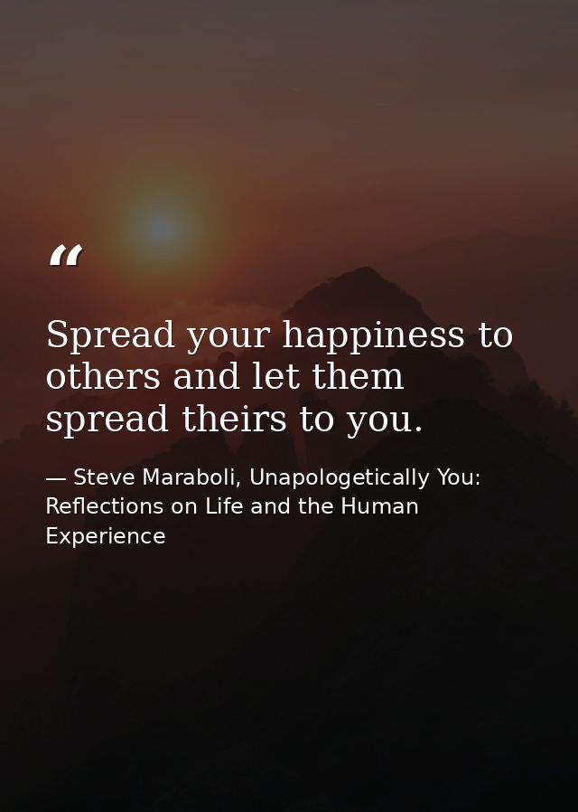 Spread your happiness to others and let them spread theirs to you. — Steve Maraboli, Unapologetically You: Reflections on Life and the Human Experience