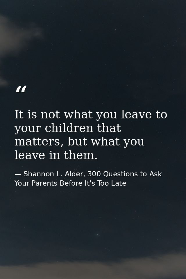 It is not what you leave to your children that matters, but what you leave in them. — Shannon L. Alder, 300 Questions to Ask Your Parents Before It's Too Late