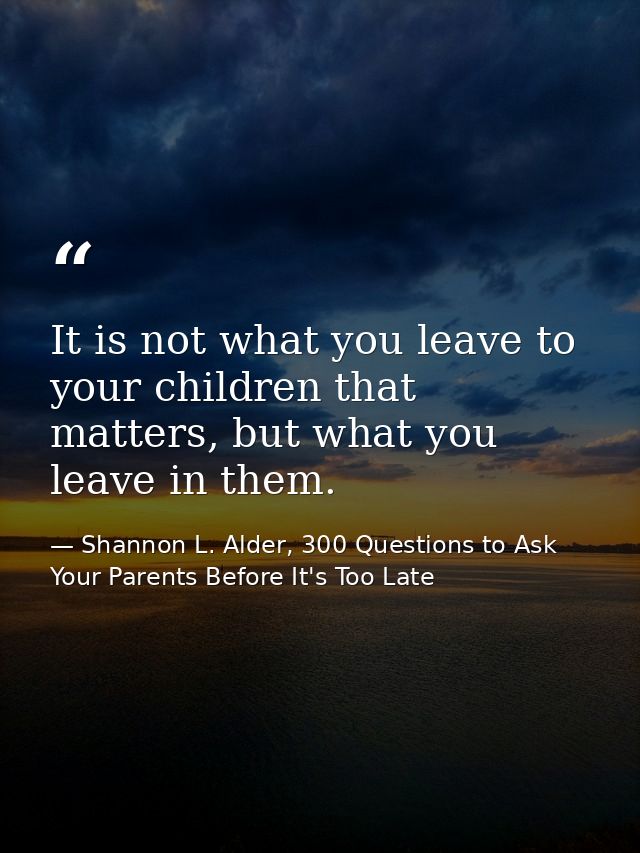It is not what you leave to your children that matters, but what you leave in them. — Shannon L. Alder, 300 Questions to Ask Your Parents Before It's Too Late
