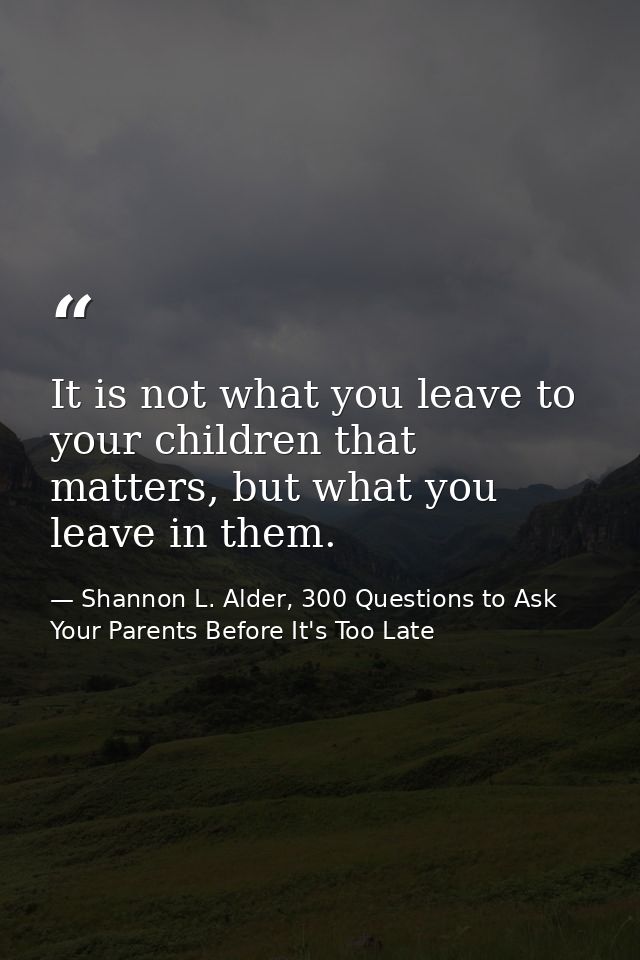 It is not what you leave to your children that matters, but what you leave in them. — Shannon L. Alder, 300 Questions to Ask Your Parents Before It's Too Late