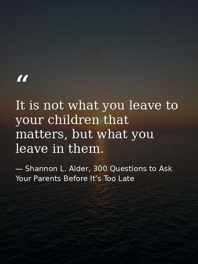 It is not what you leave to your children that matters, but what you leave in them. — Shannon L. Alder, 300 Questions to Ask Your Parents Before It's Too Late